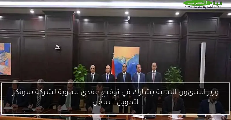 وزير الشئون النيابية يشارك في توقيع عقدي تسوية لشركة سونكر لتموين السفن