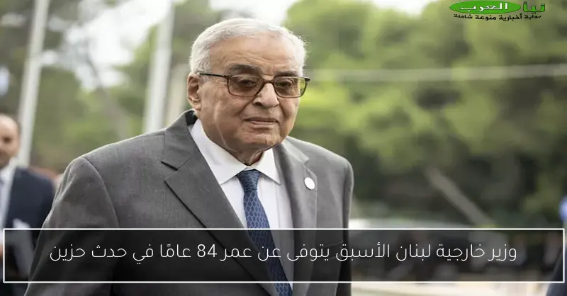وزير خارجية لبنان الأسبق يتوفى عن عمر 84 عامًا في حدث حزين