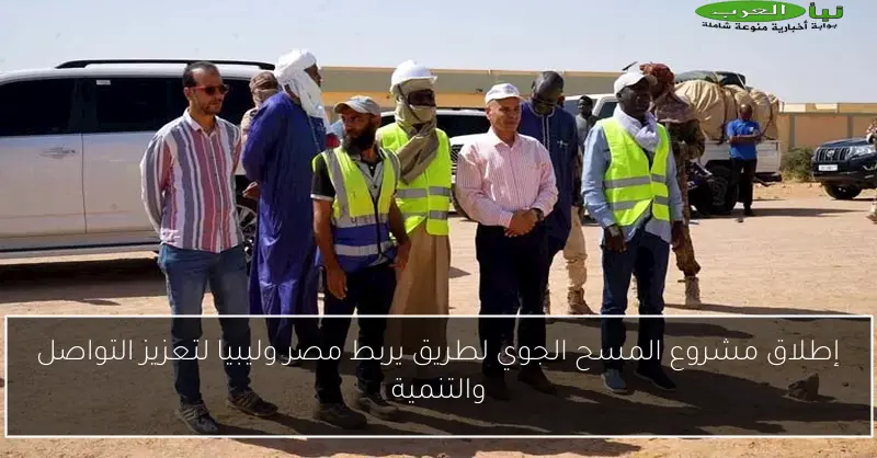 إطلاق مشروع المسح الجوي لطريق يربط مصر وليبيا لتعزيز التواصل والتنمية
