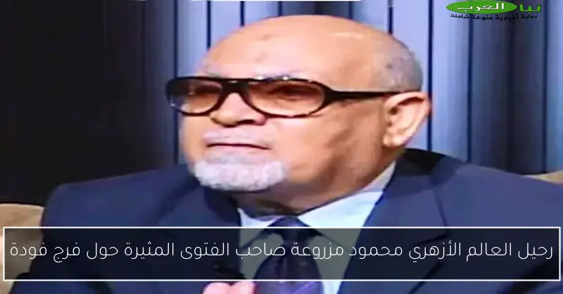 رحيل العالم الأزهري محمود مزروعة صاحب الفتوى المثيرة حول فرج فودة
