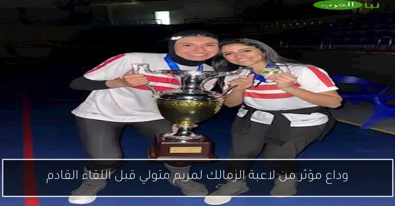وداع مؤثر من لاعبة الزمالك لمريم متولي قبل اللقاء القادم