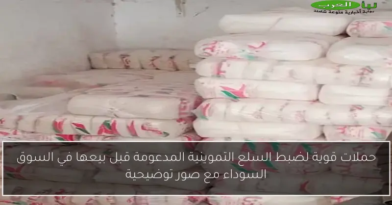 حملات قوية لضبط السلع التموينية المدعومة قبل بيعها في السوق السوداء مع صور توضيحية