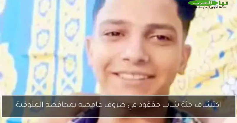 اكتشاف جثة شاب مفقود في ظروف غامضة بمحافظة المنوفية