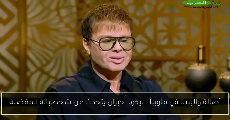 أصالة وإليسا في قلوبنا.. نيكولا جبران يتحدث عن شخصياته المفضلة