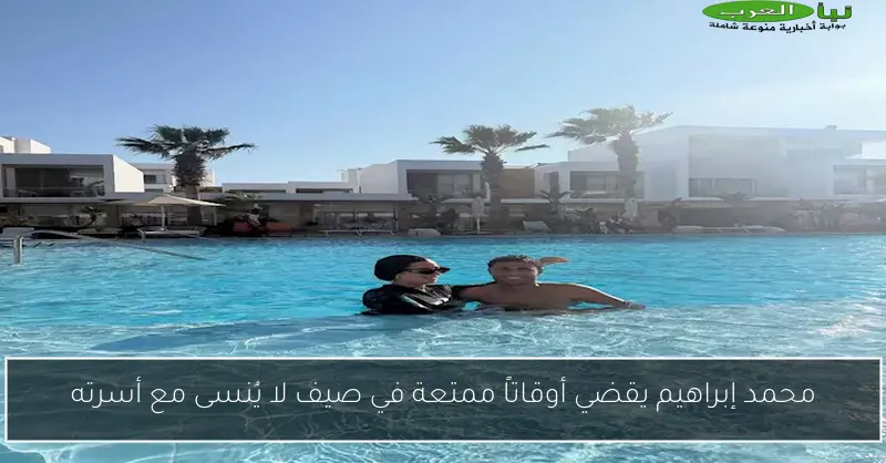 محمد إبراهيم يقضي أوقاتاً ممتعة في صيف لا يُنسى مع أسرته