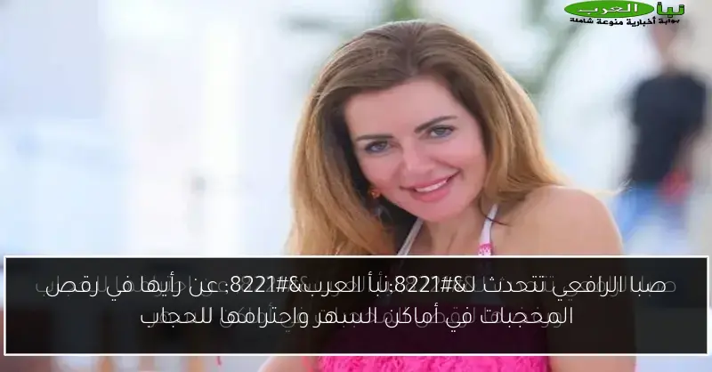 صبا الرافعي تتحدث لـ”نبأ العرب” عن رأيها في رقص المحجبات في أماكن السهر واحترامها للحجاب