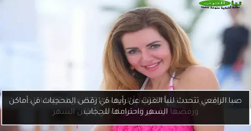 صبا الرافعي تتحدث لنبأ العرب عن رأيها في رقص المحجبات في أماكن السهر واحترامها للحجاب