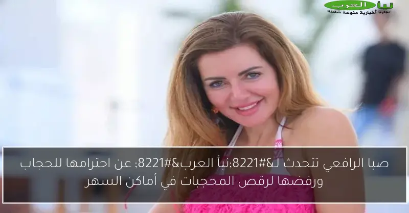 صبا الرافعي تتحدث لـ”نبأ العرب” عن احترامها للحجاب ورفضها لرقص المحجبات في أماكن السهر