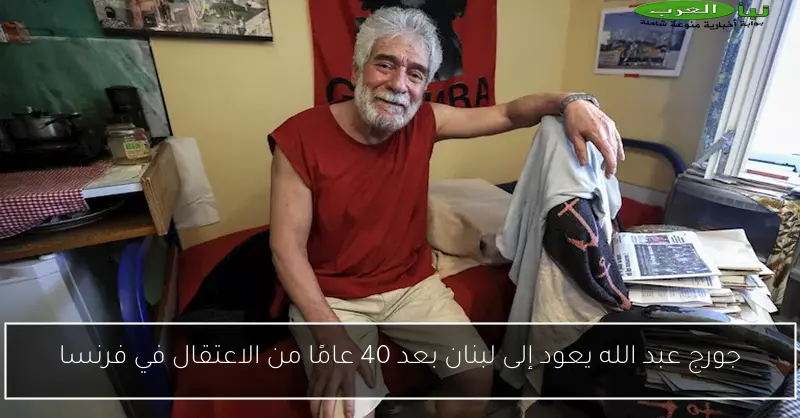 جورج عبد الله يعود إلى لبنان بعد 40 عامًا من الاعتقال في فرنسا