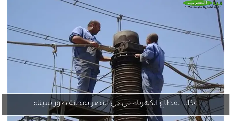 غدًا.. انقطاع الكهرباء في حي النصر بمدينة طور سيناء