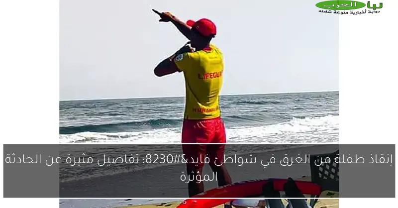 إنقاذ طفلة من الغرق في شواطئ فايد… تفاصيل مثيرة عن الحادثة المؤثرة