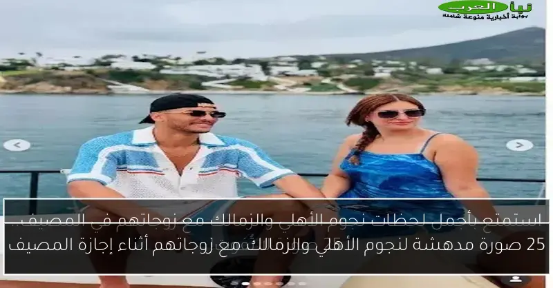 25 صورة مدهشة لنجوم الأهلي والزمالك مع زوجاتهم أثناء إجازة المصيف