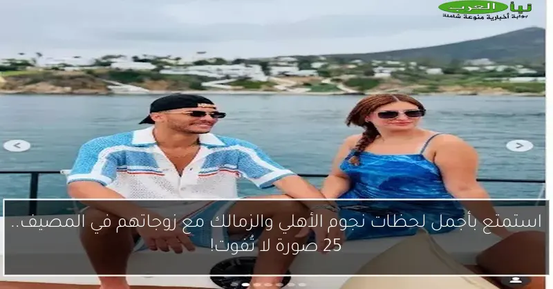 استمتع بأجمل لحظات نجوم الأهلي والزمالك مع زوجاتهم في المصيف.. 25 صورة لا تُفوت!