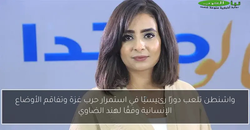 واشنطن تلعب دورًا رئيسيًا في استمرار حرب غزة وتفاقم الأوضاع الإنسانية وفقًا لهند الضاوي