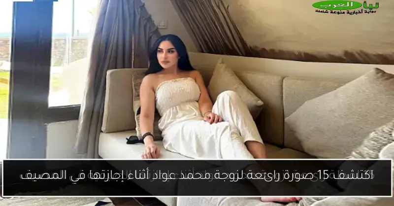 اكتشف 15 صورة رائعة لزوجة محمد عواد أثناء إجازتها في المصيف