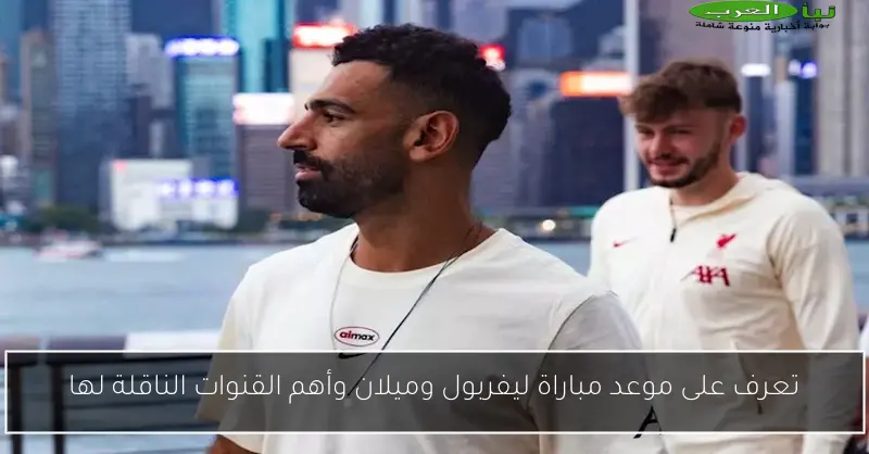 تعرف على موعد مباراة ليفربول وميلان وأهم القنوات الناقلة لها
