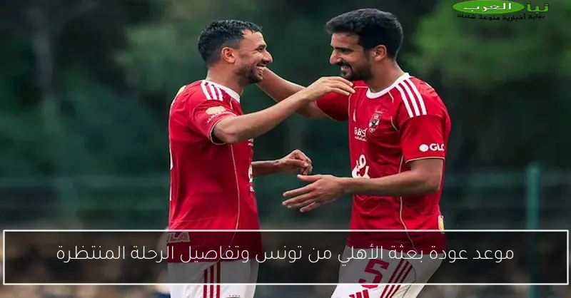 موعد عودة بعثة الأهلي من تونس وتفاصيل الرحلة المنتظرة