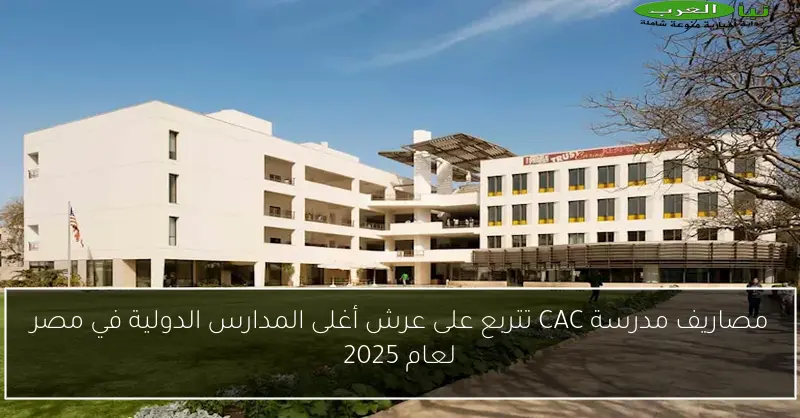 مصاريف مدرسة CAC تتربع على عرش أغلى المدارس الدولية في مصر لعام 2025