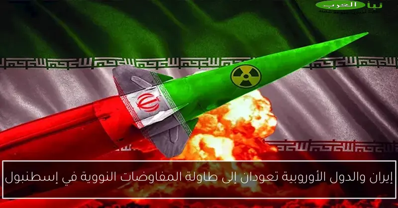 إيران والدول الأوروبية تعودان إلى طاولة المفاوضات النووية في إسطنبول