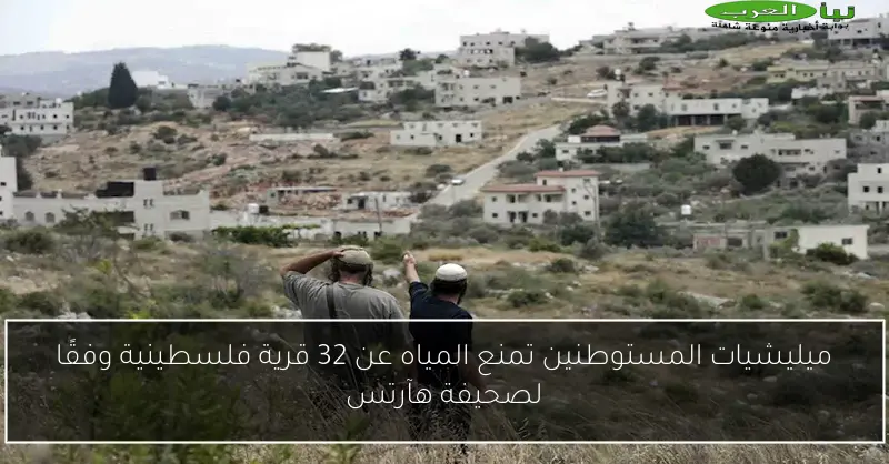 ميليشيات المستوطنين تمنع المياه عن 32 قرية فلسطينية وفقًا لصحيفة هآرتس