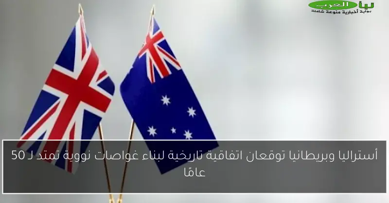 أستراليا وبريطانيا توقعان اتفاقية تاريخية لبناء غواصات نووية تمتد لـ 50 عامًا