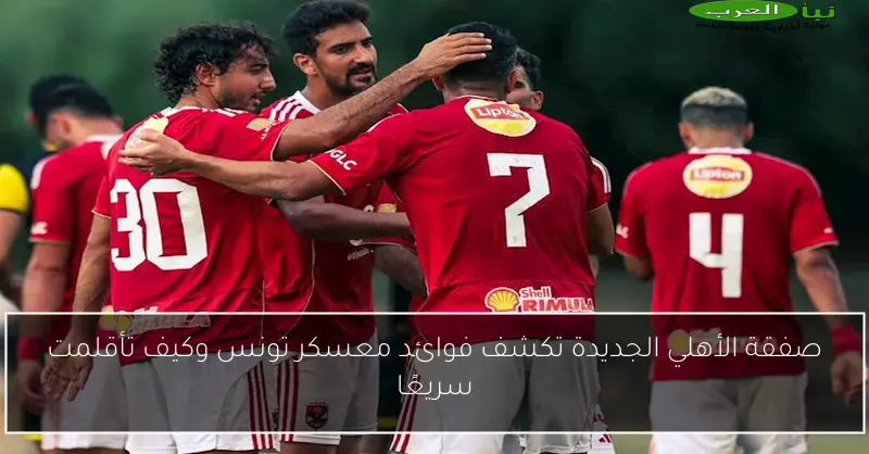 صفقة الأهلي الجديدة تكشف فوائد معسكر تونس وكيف تأقلمت سريعًا