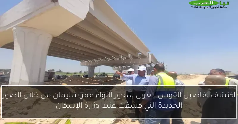 اكتشف تفاصيل القوس الغربي لمحور اللواء عمر سليمان من خلال الصور الجديدة التي كشفت عنها وزارة الإسكان