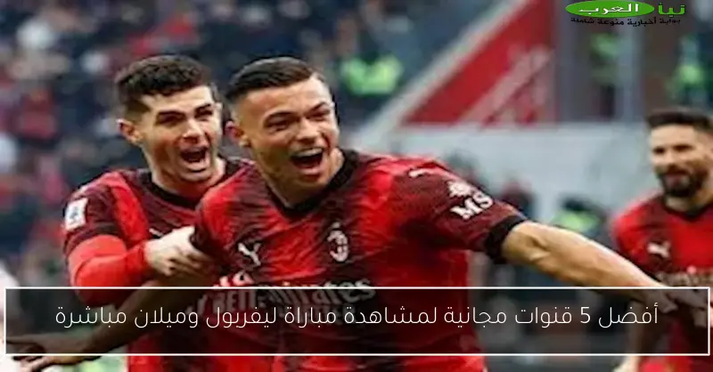 أفضل 5 قنوات مجانية لمشاهدة مباراة ليفربول وميلان مباشرة