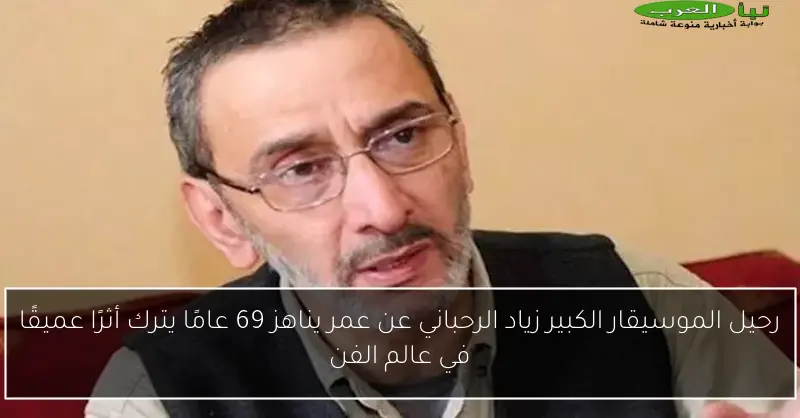 رحيل الموسيقار الكبير زياد الرحباني عن عمر يناهز 69 عامًا يترك أثرًا عميقًا في عالم الفن