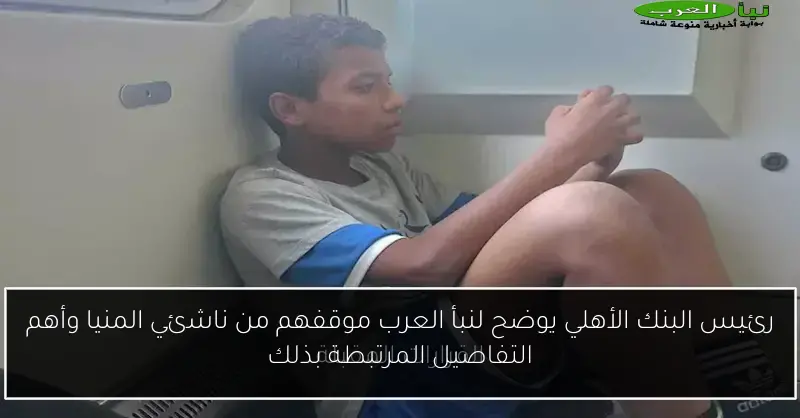 رئيس البنك الأهلي يوضح لنبأ العرب موقفهم من ناشئي المنيا وأهم التفاصيل المرتبطة بذلك