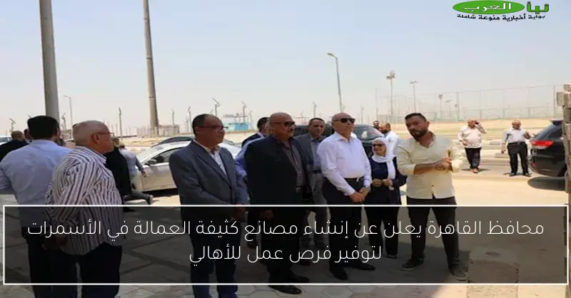 محافظ القاهرة يعلن عن إنشاء مصانع كثيفة العمالة في الأسمرات لتوفير فرص عمل للأهالي