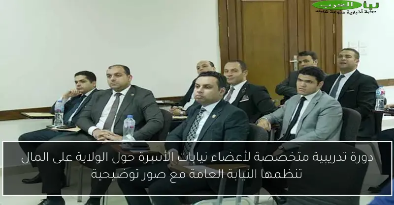 دورة تدريبية متخصصة لأعضاء نيابات الأسرة حول الولاية على المال تنظمها النيابة العامة مع صور توضيحية