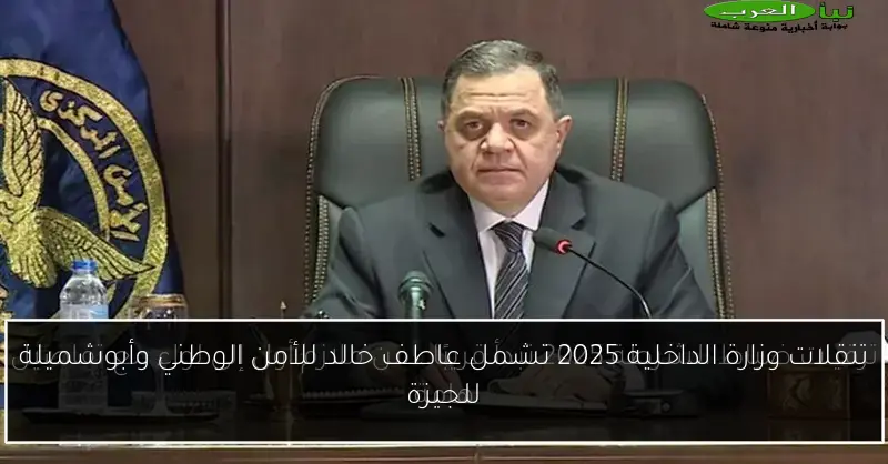تنقلات وزارة الداخلية 2025 تشمل عاطف خالد للأمن الوطني وأبوشميلة للجيزة