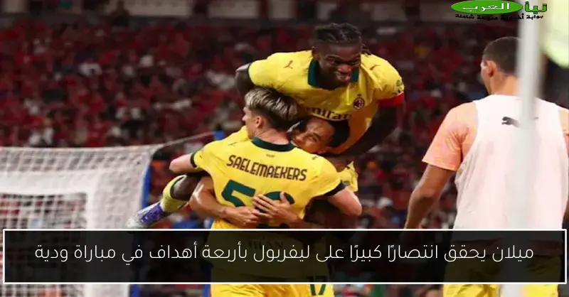ميلان يحقق انتصارًا كبيرًا على ليفربول بأربعة أهداف في مباراة ودية
