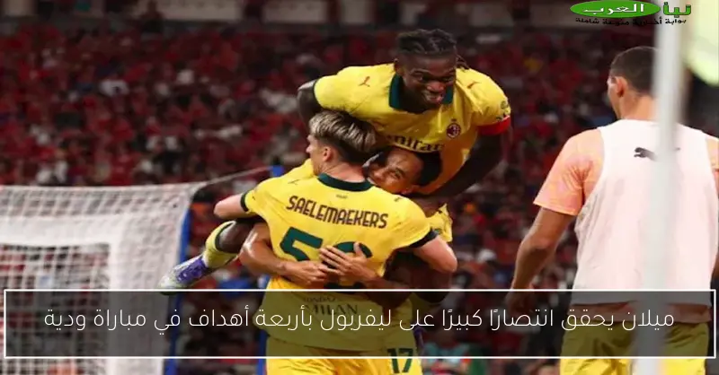 ميلان يحقق انتصارًا كبيرًا على ليفربول بأربعة أهداف في مباراة ودية
