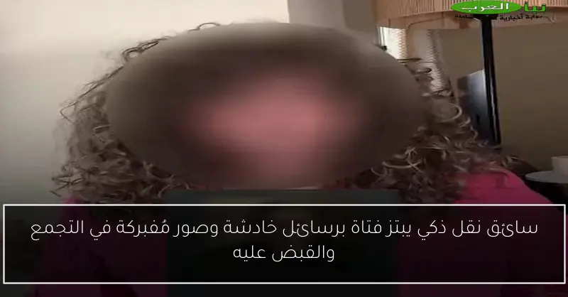 سائق نقل ذكي يبتز فتاة برسائل خادشة وصور مُفبركة في التجمع والقبض عليه