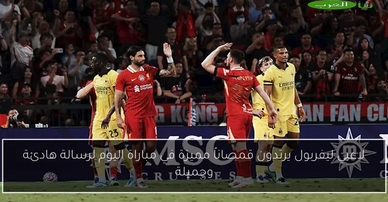 لاعبي ليفربول يرتدون قمصاناً مميزة في مباراة اليوم لرسالة هادئة وجميلة