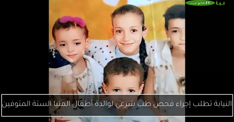 النيابة تطلب إجراء فحص طب شرعي لوالدة أطفال المنيا الستة المتوفين