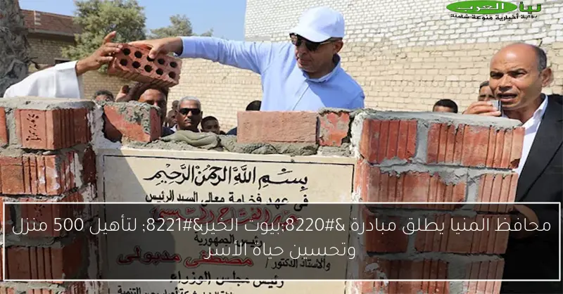 محافظ المنيا يطلق مبادرة “بيوت الخير” لتأهيل 500 منزل وتحسين حياة الأسر