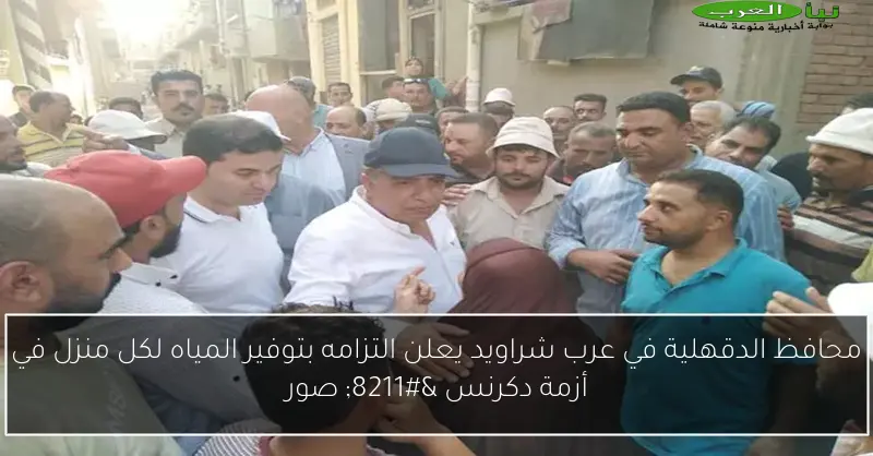 محافظ الدقهلية في عرب شراويد يعلن التزامه بتوفير المياه لكل منزل في أزمة دكرنس – صور