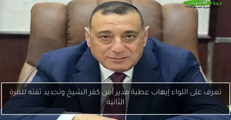 تعرف على اللواء إيهاب عطية مدير أمن كفر الشيخ وتجديد ثقته للمرة الثانية