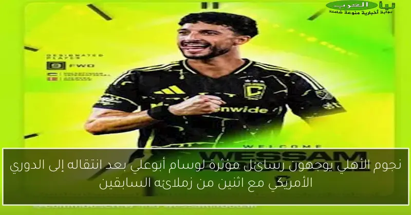 نجوم الأهلي يوجهون رسائل مؤثرة لوسام أبوعلي بعد انتقاله إلى الدوري الأمريكي مع اثنين من زملائه السابقين