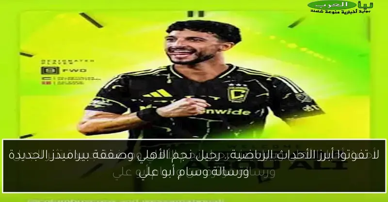 لا تفوتوا أبرز الأحداث الرياضية.. رحيل نجم الأهلي وصفقة بيراميدز الجديدة ورسالة وسام أبو علي