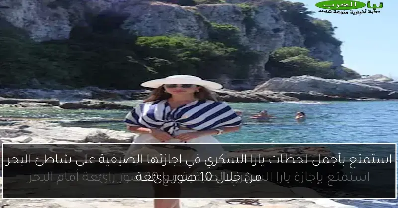 استمتع بأجمل لحظات يارا السكري في إجازتها الصيفية على شاطئ البحر من خلال 10 صور رائعة