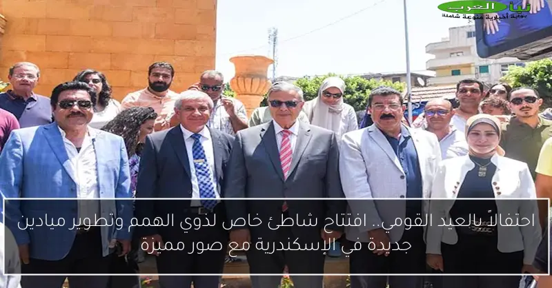 احتفالاً بالعيد القومي.. افتتاح شاطئ خاص لذوي الهمم وتطوير ميادين جديدة في الإسكندرية مع صور مميزة