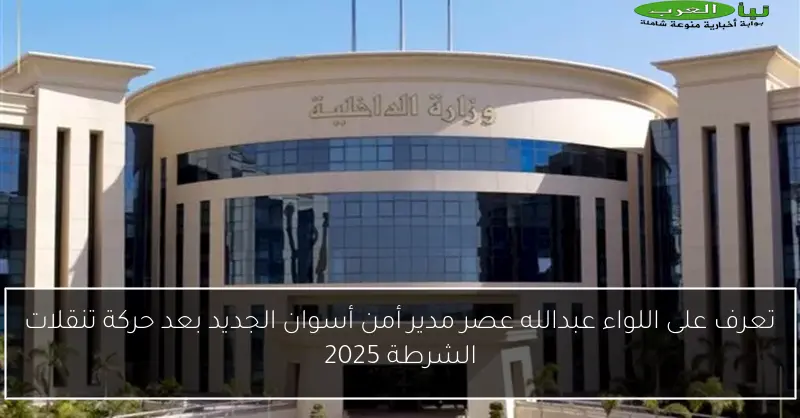 تعرف على اللواء عبدالله عصر مدير أمن أسوان الجديد بعد حركة تنقلات الشرطة 2025