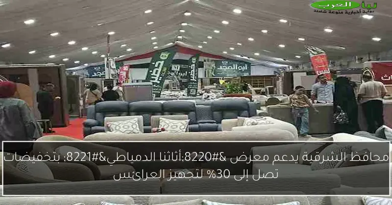 محافظ الشرقية يدعم معرض “أثاثنا الدمياطي” بتخفيضات تصل إلى 30% لتجهيز العرائس