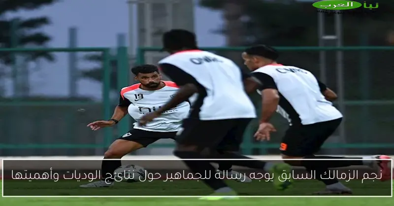 نجم الزمالك السابق يوجه رسالة للجماهير حول نتائج الوديات وأهميتها