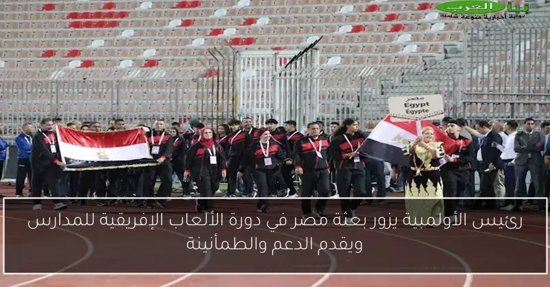 رئيس الأولمبية يزور بعثة مصر في دورة الألعاب الإفريقية للمدارس ويقدم الدعم والطمأنينة