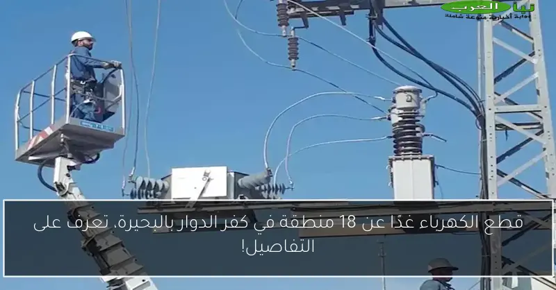 قطع الكهرباء غدًا عن 18 منطقة في كفر الدوار بالبحيرة، تعرف على التفاصيل!